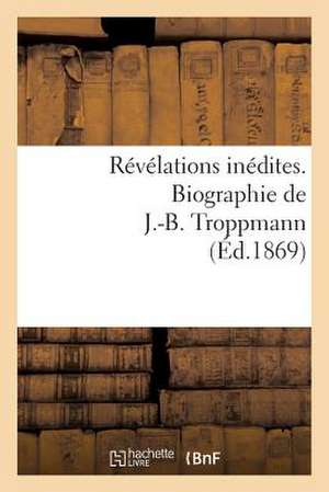 Revelations Inedites. Biographie de J.-B. Troppmann