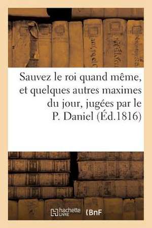 Sauvez Le Roi Quand Meme, Et Quelques Autres Maximes Du Jour, Jugees Par Le P. Daniel