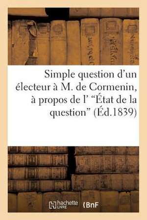 Simple Question D'Un Electeur A M. de Cormenin, a Propos de L''Etat de La Question'