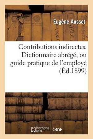 Contributions Indirectes. Dictionnaire Abrege, Ou Guide Pratique de L'Employe