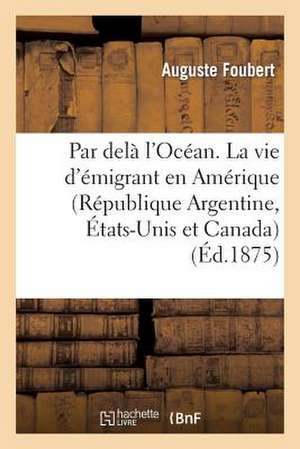 Par Dela L'Ocean. La Vie D'Emigrant En Amerique (Republique Argentine, Etats-Unis Et Canada)