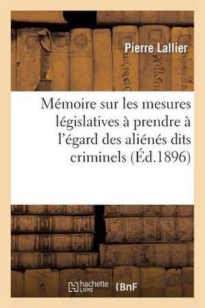 Memoire Sur Les Mesures Legislatives a Prendre A L'Egard Des Alienes Dits Criminels