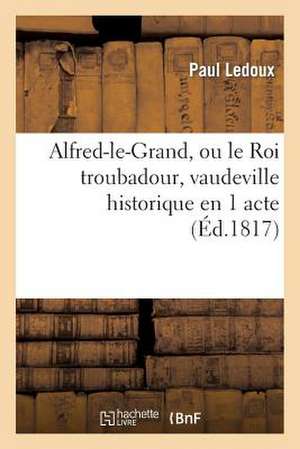 Alfred-Le-Grand, Ou Le Roi Troubadour, Vaudeville Historique En 1 Acte