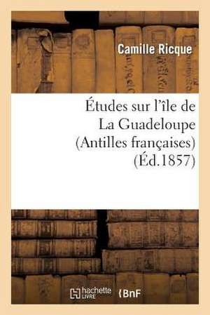 Etudes Sur L'Ile de La Guadeloupe (Antilles Francaises)