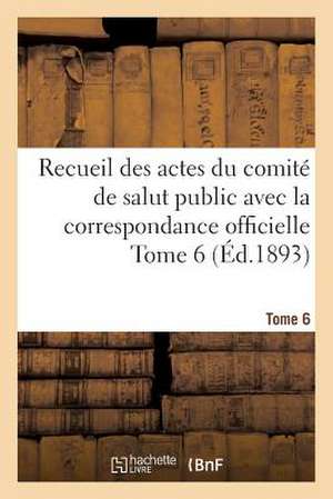 Recueil Des Actes Du Comite de Salut Public Avec La Correspondance Officielle Tome 6 (Ed.1893) de Sans Auteur