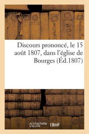 Discours Prononce, Le 15 Aout 1807, Dans L'Eglise de Bourges (Ed.1807) de Sans Auteur