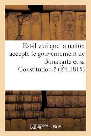 Est-Il Vrai Que La Nation Accepte Le Gouvernement de Bonaparte Et Sa Constitution ? (Ed.1815) de Sans Auteur