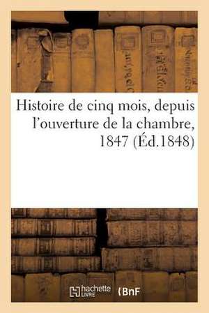 Histoire de Cinq Mois, Depuis L'Ouverture de La Chambre, 1847 (Ed.1848) de Sans Auteur