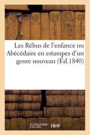 Les Rebus de L'Enfance Ou Abecedaire En Estampes D'Un Genre Nouveau (Ed.1840): On Apprend a Lire Aux Enfans A L'Aide de 26 Jolies Gravures Et D'Histor de Sans Auteur