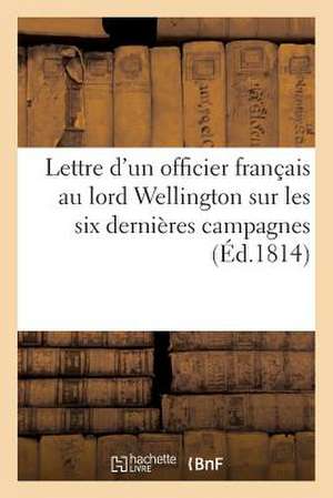 Lettre D'Un Officier Francais Au Lord Wellington Sur Les Six Dernieres Campagnes (Ed.1814) de Sans Auteur