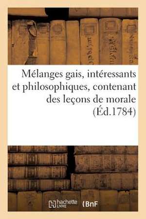 Melanges Gais, Interessants Et Philosophiques, Contenant Des Lecons de Morale (Ed.1784): A L'Usage Des Personnes Pour Qui La Lecture N'Est Qu'un Objet de Sans Auteur