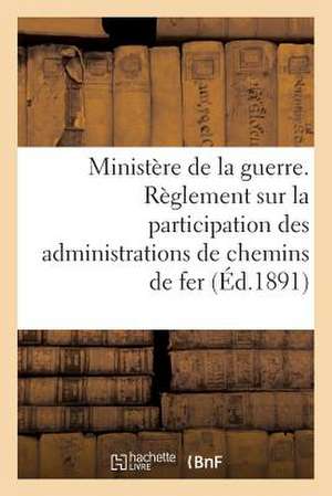 Ministere de La Guerre. Reglement Sur La Participation Des Administrations de Chemins de Fer (1891): Au Recrutement, A L'Instruction Technique Et a la de Sans Auteur