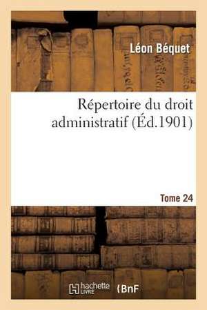 Repertoire Du Droit Administratif. Tome 24 de Bequet-L