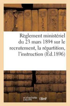 Reglement Ministeriel Du 23 Mars 1894 Sur Le Recrutement, La Repartition, L'Instruction (Ed.1896): , L'Administration Et L'Inspection Des Officiers de de Sans Auteur