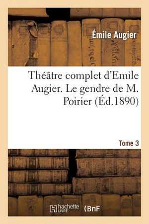 Theatre Complet D'Emile Augier, Tome 3. Le Gendre de M. Poirier de Augier-E