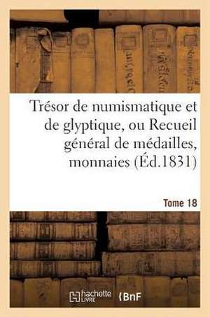 Tresor de Numismatique Et de Glyptique, Ou Recueil General de Medailles. Tome 18: , Monnaies, Pierres Gravees, Bas-Reliefs Tant Anciens Que Modernes de Sans Auteur