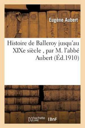 Histoire de Balleroy Jusqu'au Xixe Siecle, Par M. L'Abbe Aubert de Aubert-E