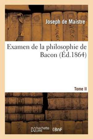 Examen de La Philosophie de Bacon T. II: Ou L'On Traite Differentes Questions de Philosophie Rationnelle de Joseph Marie De Maistre