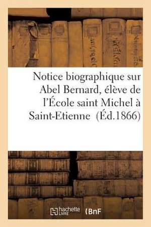 Notice Biographique Sur Abel Bernard, Eleve de L'Ecole Saint Michel a Saint-Etienne de Sans Auteur