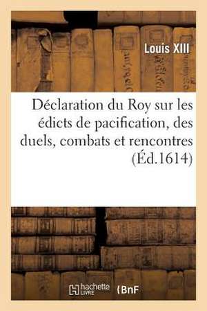 Declaration Du Roy Sur Les Edicts de Pacification, Des Duels, Combats Et Rencontres: Historique, Organisation, Legislation de Louis XIII