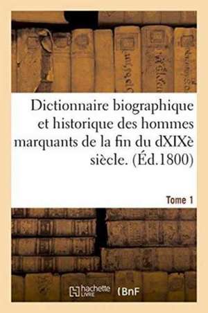 Dictionnaire Biographique Et Historique Des Hommes Marquants de La Fin Du Dix-Huitieme Siecle. 1 de 0.