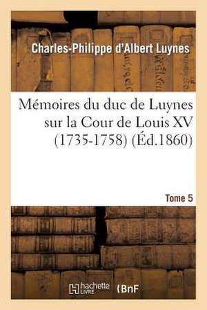 Memoires Du Duc de Luynes Sur La Cour de Louis XV (1735-1758). T. 5 de Luynes-C-P