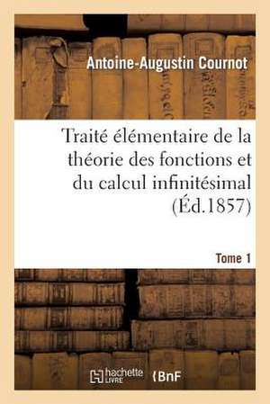 Traite Elementaire de La Theorie Des Fonctions Et Du Calcul Infinitesimal. T. 1 de Antoine Augustin Cournot