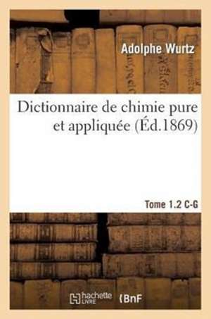 Dictionnaire de Chimie Pure Et Appliquee T.1-2. C-G de Wurtz-A