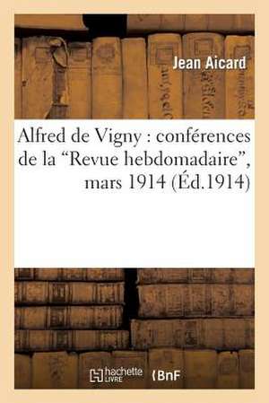 Alfred de Vigny: Conferences de La 'Revue Hebdomadaire', Mars 1914 de Jean Francois Victor Aicard