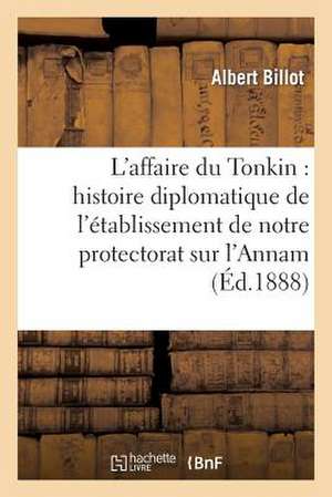 L'Affaire Du Tonkin: Histoire Diplomatique de L'Etablissement de Notre Protectorat Sur L'Annam de Billot-A