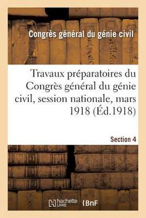 Travaux Preparatoires Du Congres General Du Genie Civil, Session Nationale, Mars 1918. Section 4 de Congres General Du Genie