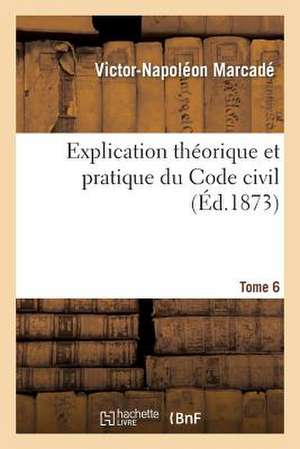 Explication Theorique Et Pratique Du Code Civil.... Tome 6 de Marcade-V-N