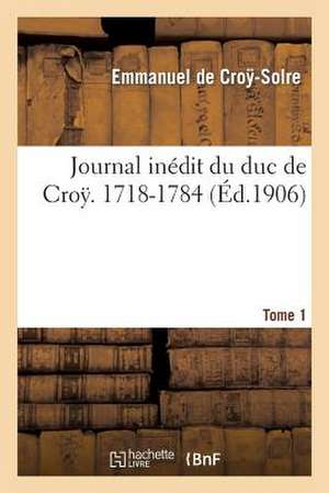 Journal Inedit Du Duc de Croy (1718-1784). T. 1 de De Croy-Solre-E