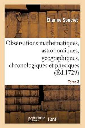 Observations Mathematiques, Astronomiques, Geographiques, Chronologiques Et Physiques. Tome 3: , Tirees Des Anciens Livres Chinois, Ou Faites Nouvelle de Souciet E.