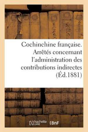 Cochinchine Francaise. Arretes Concernant L'Administration Des Contributions Indirectes de Sans Auteur