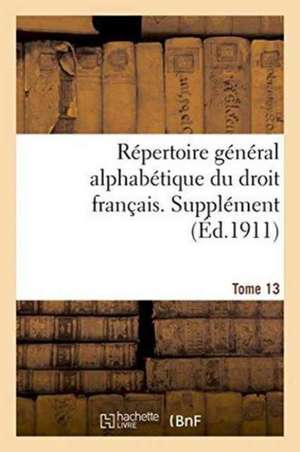 Repertoire General Alphabetique Du Droit Francais. Supplement. Tome 13: . Volume Arrete a la Date Du 1er Juillet 1912. Tirage 1914 de 0.