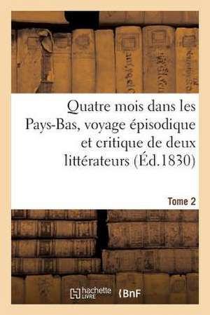 Quatre Mois Dans Les Pays-Bas, Voyage Episodique Et Critique de Deux Litterateurs. T. 2: Dans La Belgique Et La Hollande de Sans Auteur