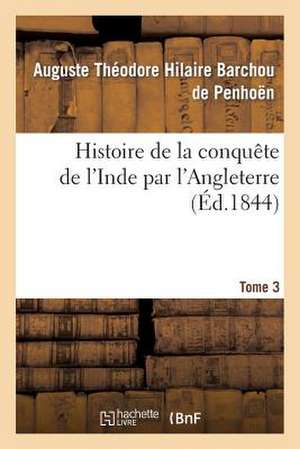 Histoire de La Conquete de L'Inde Par L'Angleterre. Tome 3 de Barchou De Penhoen-A