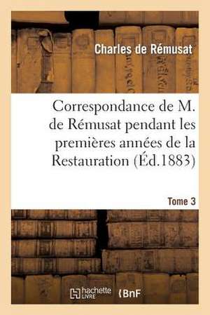 Correspondance de M. de Remusat Pendant Les Premieres Annees de La Restauration de Charles De Remusat