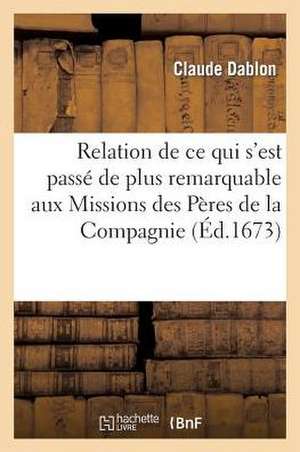 Relation de Ce Qui S'Est Passe de Plus Remarquable Aux Missions Des Peres de La Compagnie de Jesus: , En La Nouvelle-France, Les Annees 1671 & 1672 de Dablon-C