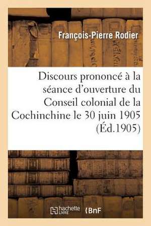 Discours Prononce a la Seance D'Ouverture Du Conseil Colonial de La Cochinchine Le 30 Juin 1905 de Rodier-F-P