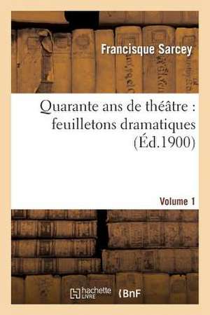 Quarante ANS de Theatre: Feuilletons Dramatiques. Volume 1 de Sarcey-F