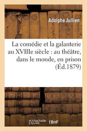 La Comedie Et La Galanterie Au Xviiie Siecle: Au Theatre, Dans Le Monde, En Prison de Jullien a.