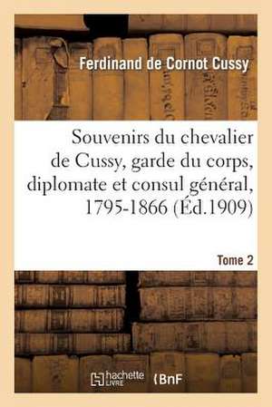 Souvenirs Du Chevalier de Cussy, Garde Du Corps, Diplomate Et Consul General, 1795-1866. T. 2 de Cussy-F