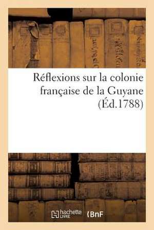 Reflexions Sur La Colonie Francaise de La Guyane de Sans Auteur