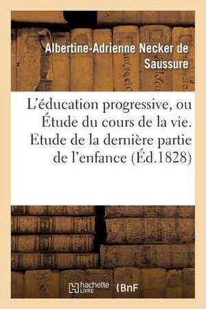 L'Education Progressive, Ou Etude Du Cours de La Vie. Etude de La Derniere Partie de L'Enfance de Necker De Saussure-A-A