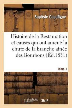 Histoire de La Restauration Et Causes Qui Ont Amene La Chute de La Branche Ainee Des Bourbons T. 1 de Capefigue-B