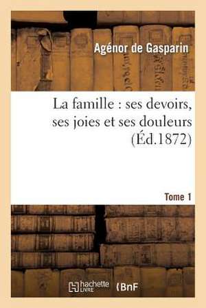 La Famille: Ses Devoirs, Ses Joies Et Ses Douleurs. Tome 1 de De Gasparin-A