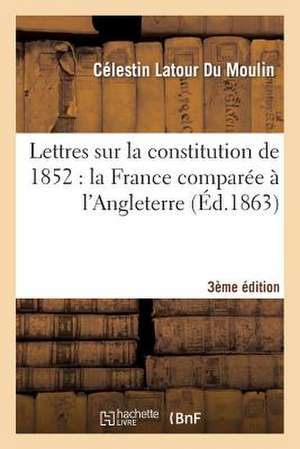 Lettres Sur La Constitution de 1852: La France Comparee A L'Angleterre (3e Edition) de LaTour Du Moulin-C