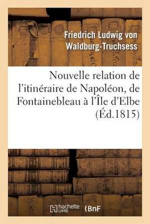 Nouvelle Relation de L'Itineraire de Napoleon, de Fontainebleau A L'Ile D'Elbe de Von Waldburg-Truchsess-F